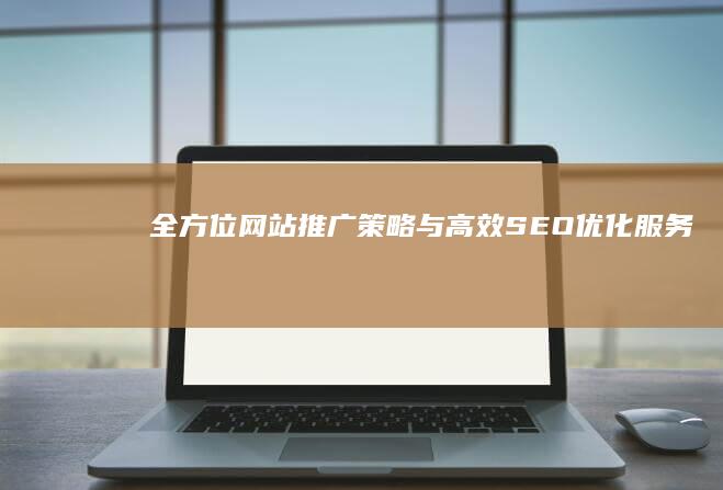 全方位网站推广策略与高效SEO优化服务